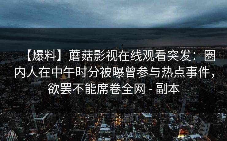 【爆料】蘑菇影视在线观看突发：圈内人在中午时分被曝曾参与热点事件，欲罢不能席卷全网 - 副本
