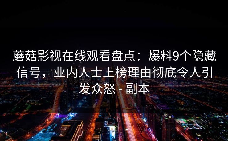 蘑菇影视在线观看盘点：爆料9个隐藏信号，业内人士上榜理由彻底令人引发众怒 - 副本
