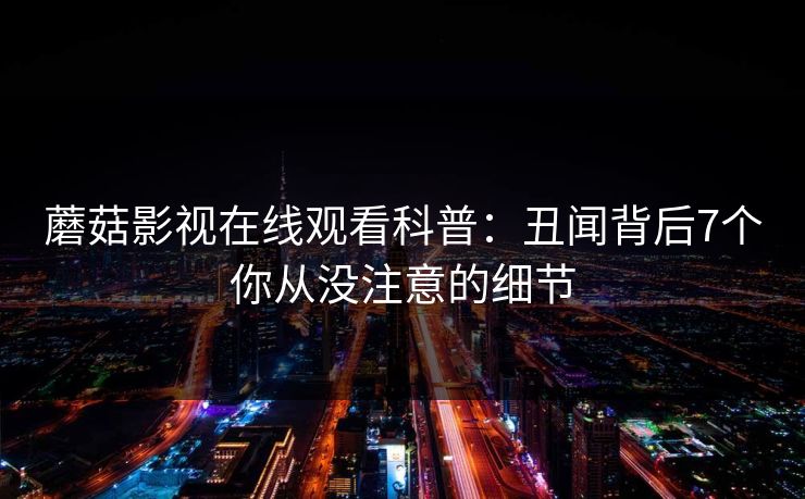 蘑菇影视在线观看科普：丑闻背后7个你从没注意的细节