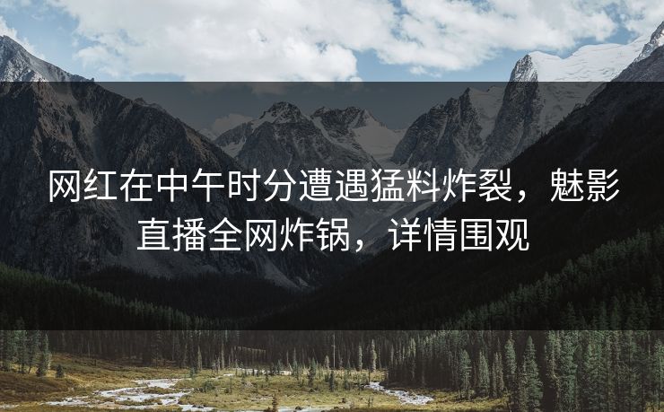 网红在中午时分遭遇猛料炸裂，魅影直播全网炸锅，详情围观