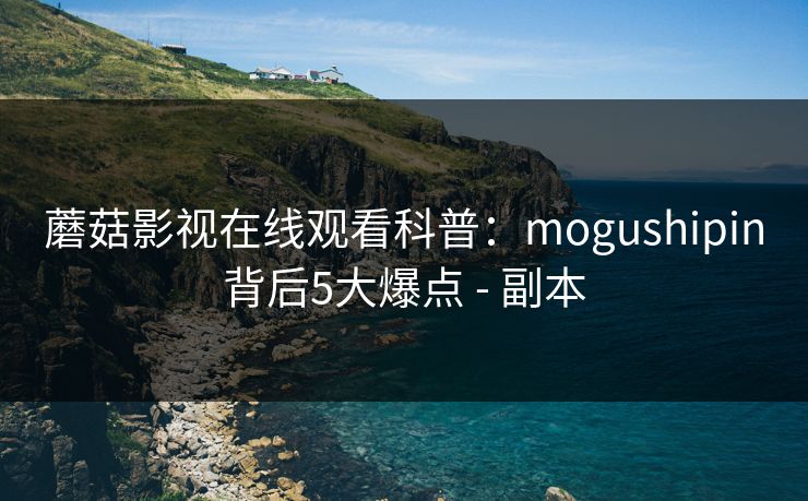 蘑菇影视在线观看科普：mogushipin背后5大爆点 - 副本