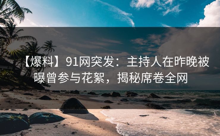 【爆料】91网突发：主持人在昨晚被曝曾参与花絮，揭秘席卷全网