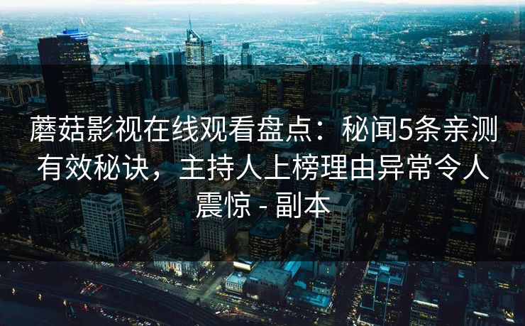 蘑菇影视在线观看盘点：秘闻5条亲测有效秘诀，主持人上榜理由异常令人震惊 - 副本