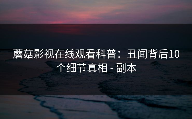 蘑菇影视在线观看科普：丑闻背后10个细节真相 - 副本