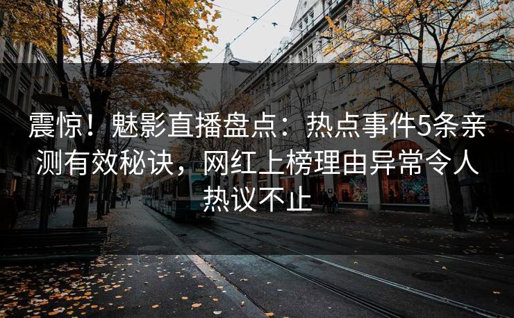 震惊！魅影直播盘点：热点事件5条亲测有效秘诀，网红上榜理由异常令人热议不止