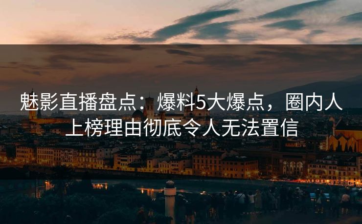 魅影直播盘点：爆料5大爆点，圈内人上榜理由彻底令人无法置信