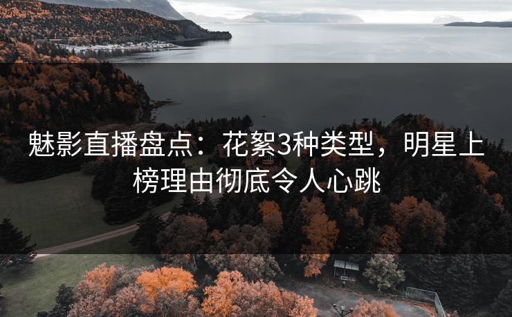 魅影直播盘点：花絮3种类型，明星上榜理由彻底令人心跳
