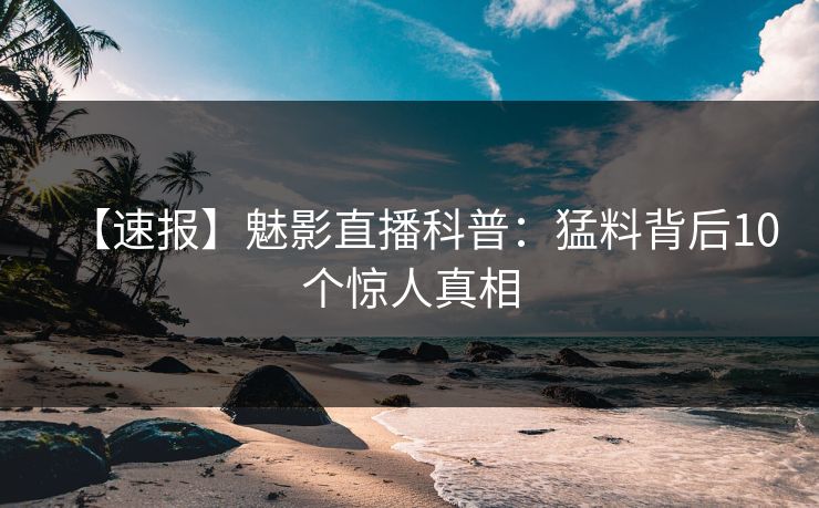 【速报】魅影直播科普：猛料背后10个惊人真相