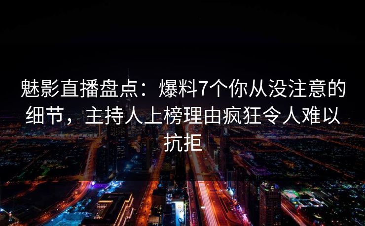 魅影直播盘点：爆料7个你从没注意的细节，主持人上榜理由疯狂令人难以抗拒