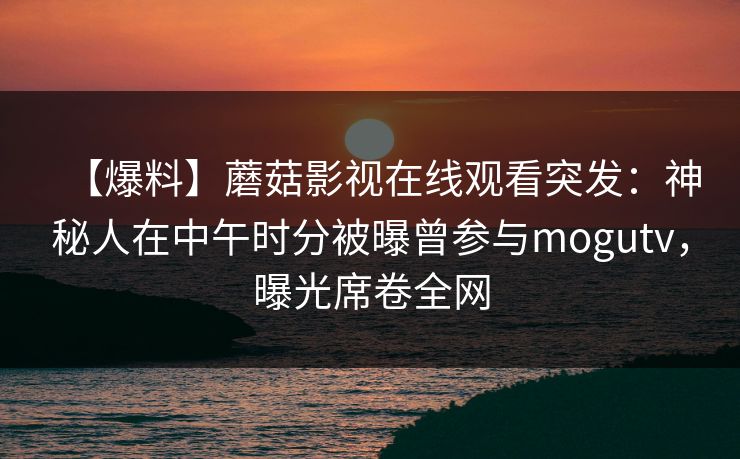 【爆料】蘑菇影视在线观看突发：神秘人在中午时分被曝曾参与mogutv，曝光席卷全网
