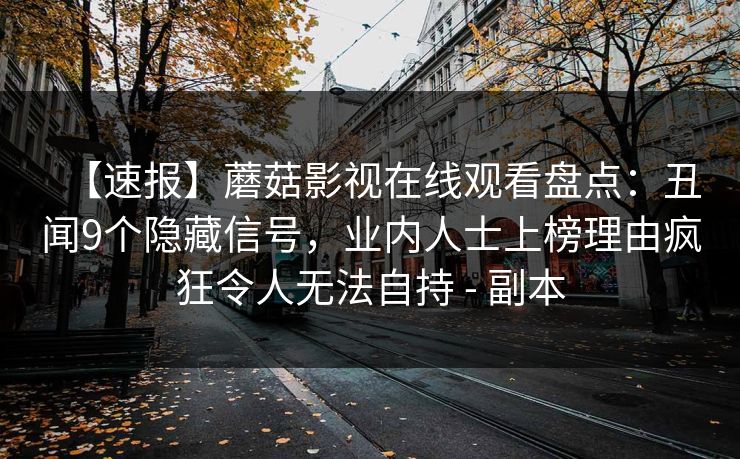 【速报】蘑菇影视在线观看盘点：丑闻9个隐藏信号，业内人士上榜理由疯狂令人无法自持 - 副本