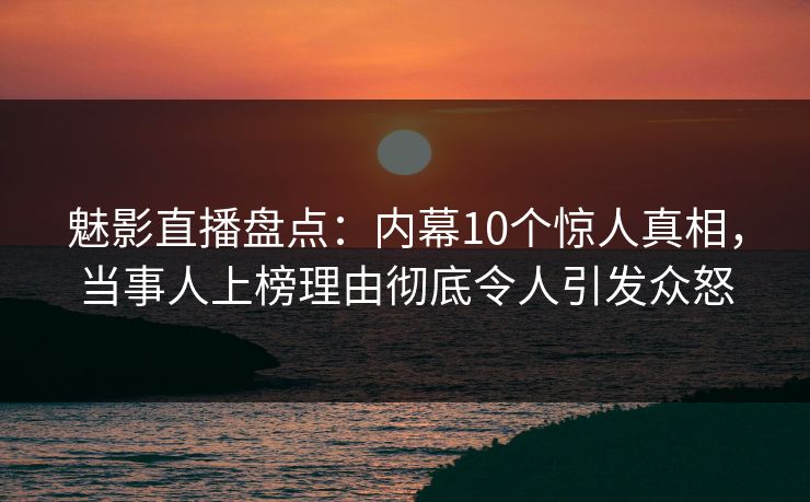 魅影直播盘点：内幕10个惊人真相，当事人上榜理由彻底令人引发众怒