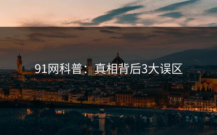 91网科普：真相背后3大误区
