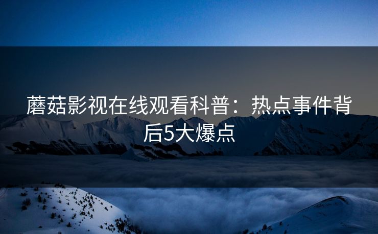 蘑菇影视在线观看科普：热点事件背后5大爆点