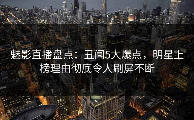 魅影直播盘点：丑闻5大爆点，明星上榜理由彻底令人刷屏不断