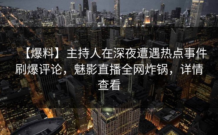 【爆料】主持人在深夜遭遇热点事件刷爆评论，魅影直播全网炸锅，详情查看