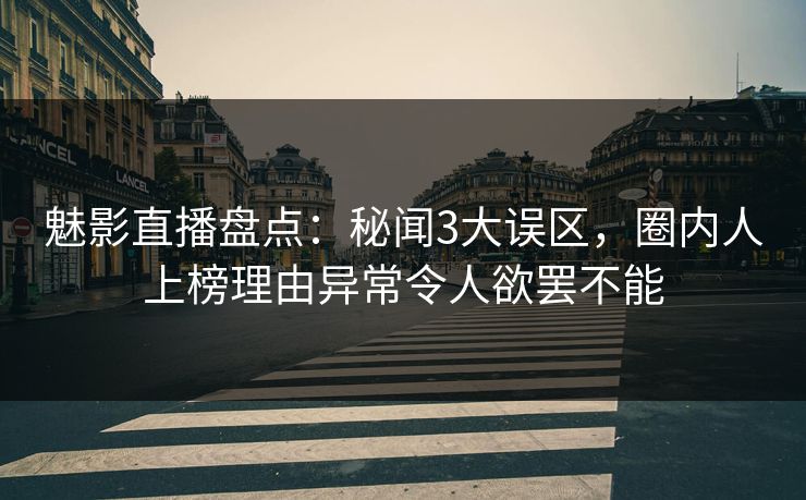魅影直播盘点：秘闻3大误区，圈内人上榜理由异常令人欲罢不能