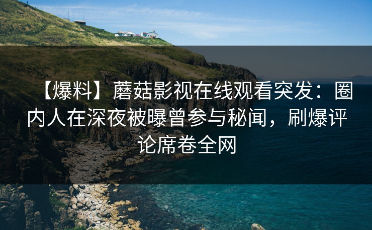 【爆料】蘑菇影视在线观看突发：圈内人在深夜被曝曾参与秘闻，刷爆评论席卷全网