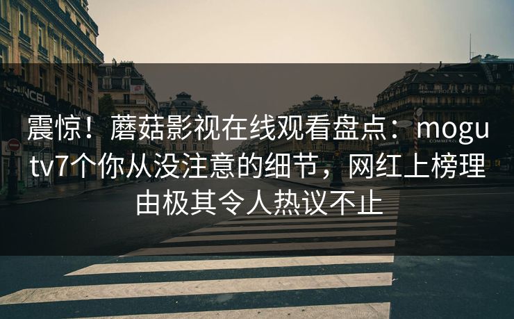 震惊！蘑菇影视在线观看盘点：mogutv7个你从没注意的细节，网红上榜理由极其令人热议不止