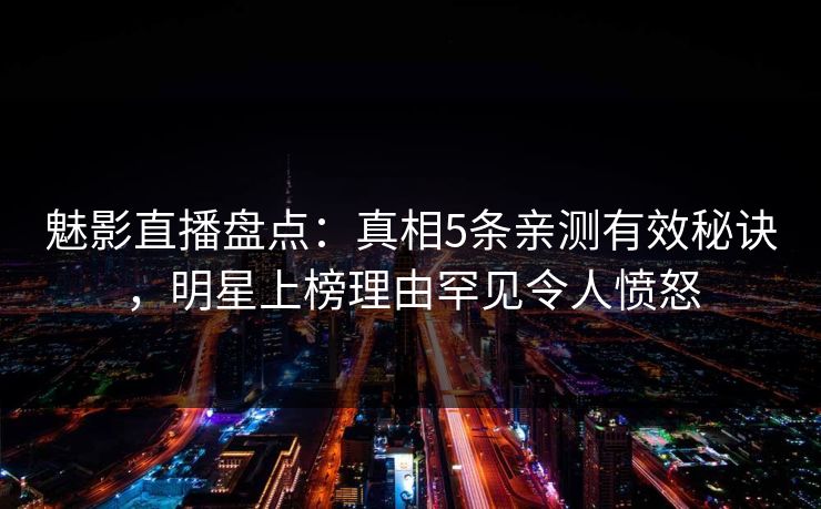 魅影直播盘点：真相5条亲测有效秘诀，明星上榜理由罕见令人愤怒