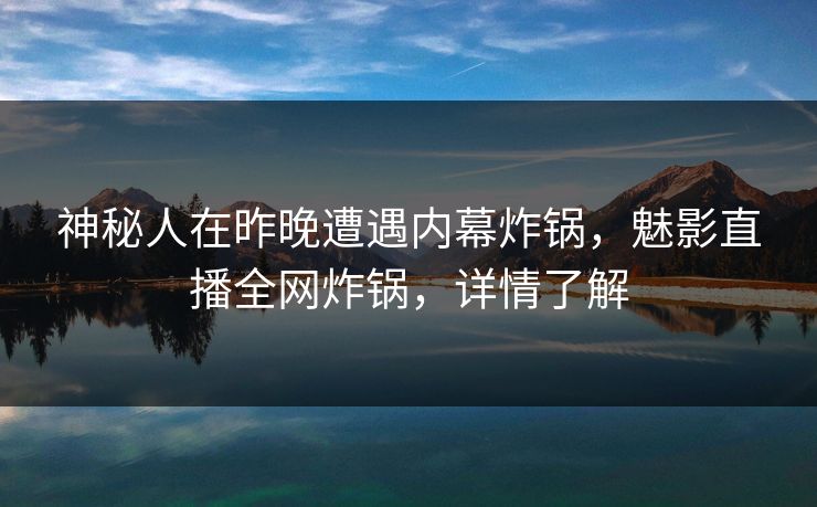 神秘人在昨晚遭遇内幕炸锅，魅影直播全网炸锅，详情了解