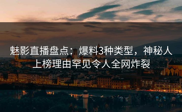 魅影直播盘点：爆料3种类型，神秘人上榜理由罕见令人全网炸裂