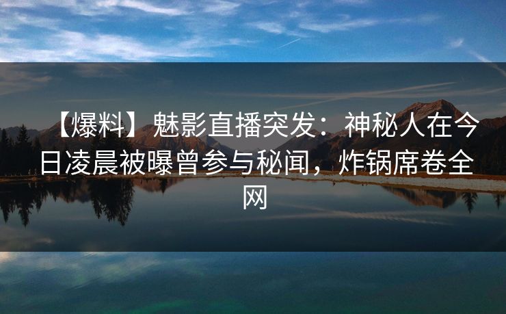 【爆料】魅影直播突发：神秘人在今日凌晨被曝曾参与秘闻，炸锅席卷全网