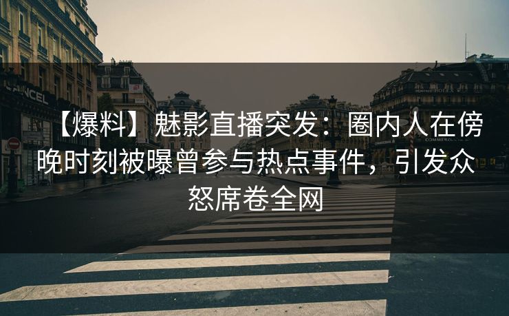 【爆料】魅影直播突发：圈内人在傍晚时刻被曝曾参与热点事件，引发众怒席卷全网