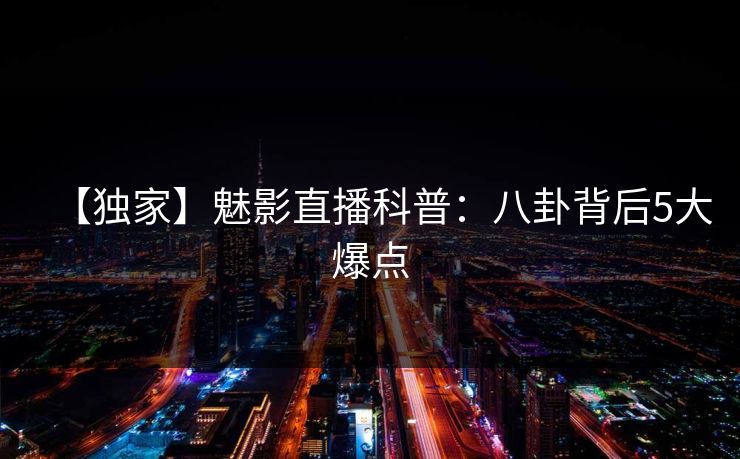 【独家】魅影直播科普：八卦背后5大爆点