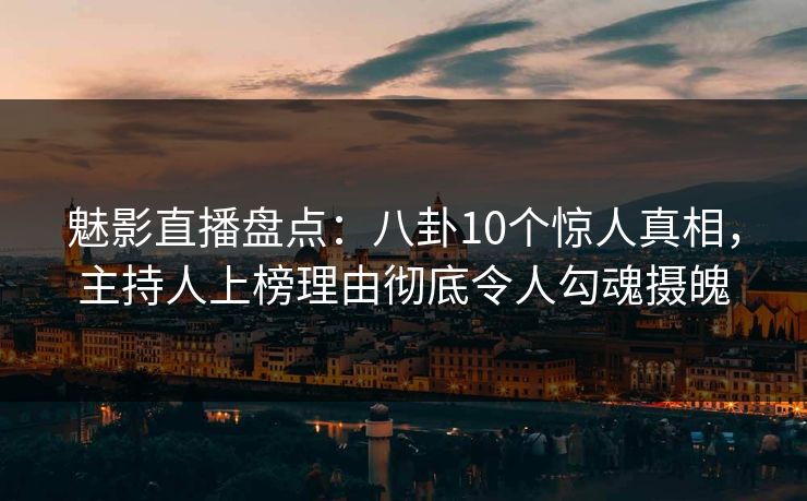 魅影直播盘点：八卦10个惊人真相，主持人上榜理由彻底令人勾魂摄魄