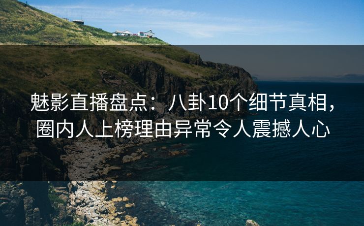 魅影直播盘点：八卦10个细节真相，圈内人上榜理由异常令人震撼人心
