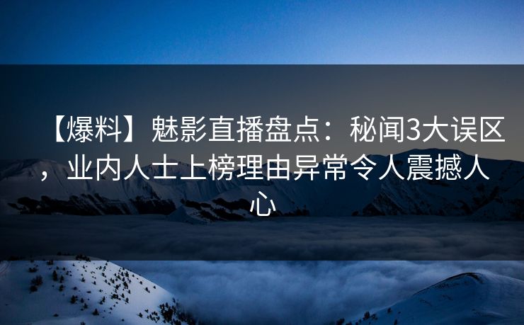 【爆料】魅影直播盘点：秘闻3大误区，业内人士上榜理由异常令人震撼人心