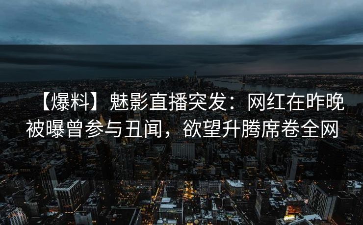 【爆料】魅影直播突发：网红在昨晚被曝曾参与丑闻，欲望升腾席卷全网