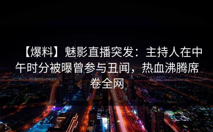 【爆料】魅影直播突发：主持人在中午时分被曝曾参与丑闻，热血沸腾席卷全网