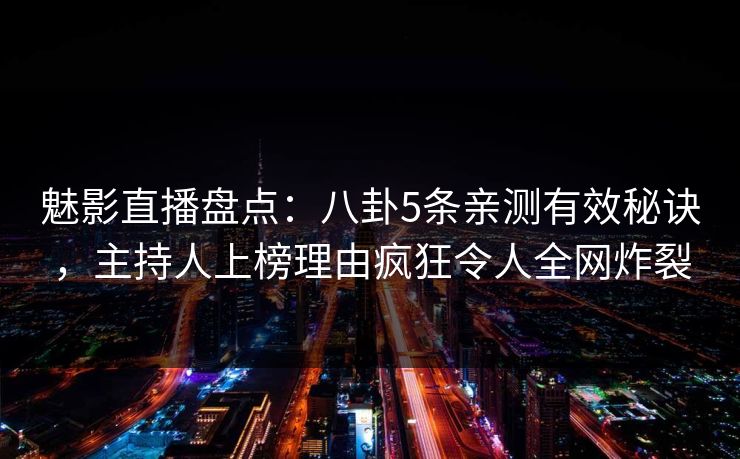 魅影直播盘点：八卦5条亲测有效秘诀，主持人上榜理由疯狂令人全网炸裂