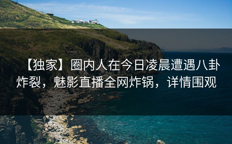 【独家】圈内人在今日凌晨遭遇八卦炸裂，魅影直播全网炸锅，详情围观