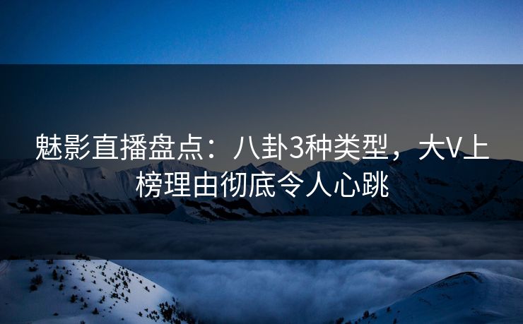魅影直播盘点：八卦3种类型，大V上榜理由彻底令人心跳