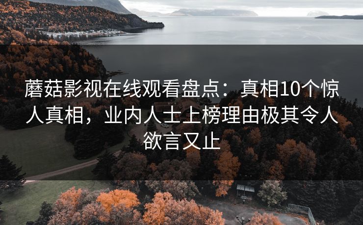 蘑菇影视在线观看盘点：真相10个惊人真相，业内人士上榜理由极其令人欲言又止