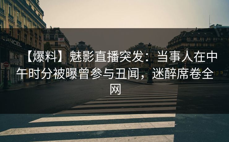 【爆料】魅影直播突发：当事人在中午时分被曝曾参与丑闻，迷醉席卷全网
