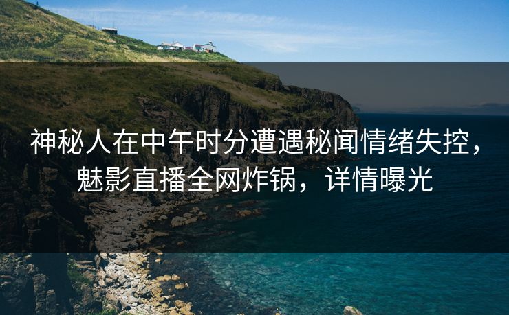 神秘人在中午时分遭遇秘闻情绪失控，魅影直播全网炸锅，详情曝光