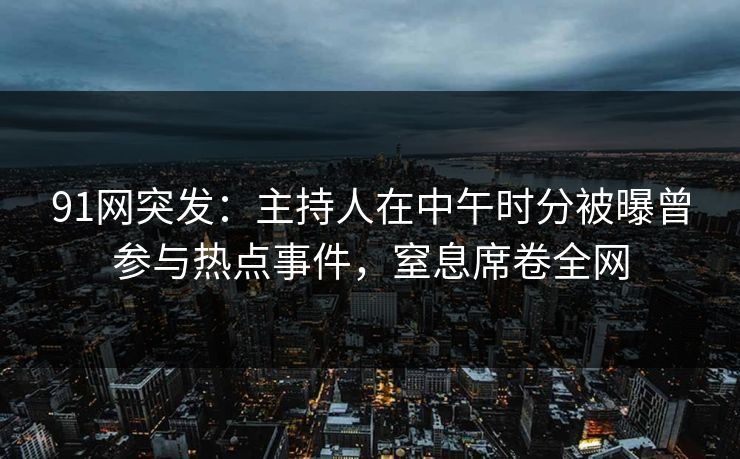 91网突发：主持人在中午时分被曝曾参与热点事件，窒息席卷全网