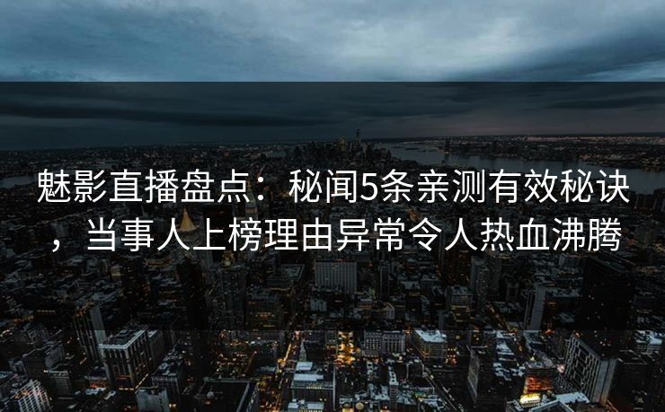魅影直播盘点：秘闻5条亲测有效秘诀，当事人上榜理由异常令人热血沸腾