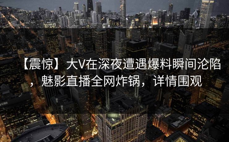 【震惊】大V在深夜遭遇爆料瞬间沦陷,魅影直播全网炸锅,详情围观