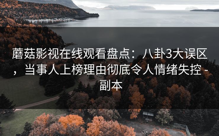 蘑菇影视在线观看盘点：八卦3大误区，当事人上榜理由彻底令人情绪失控 - 副本