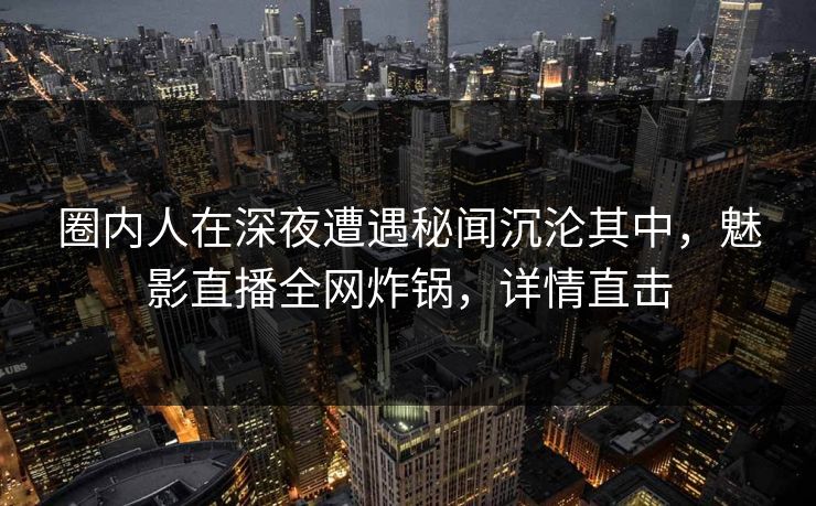 圈内人在深夜遭遇秘闻沉沦其中,魅影直播全网炸锅,详情直击 圈内人在深夜遭遇秘闻沉沦其中,魅影直播全网炸锅,详情直击