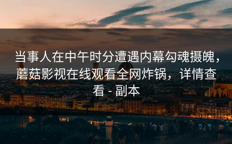 当事人在中午时分遭遇内幕勾魂摄魄，蘑菇影视在线观看全网炸锅，详情查看 - 副本