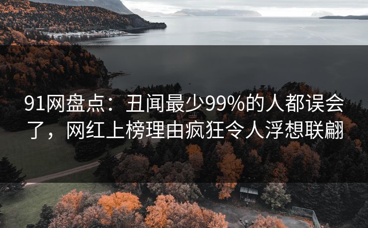 91网盘点:丑闻最少99%的人都误会了,网红上榜理由疯狂令人浮想联翩
