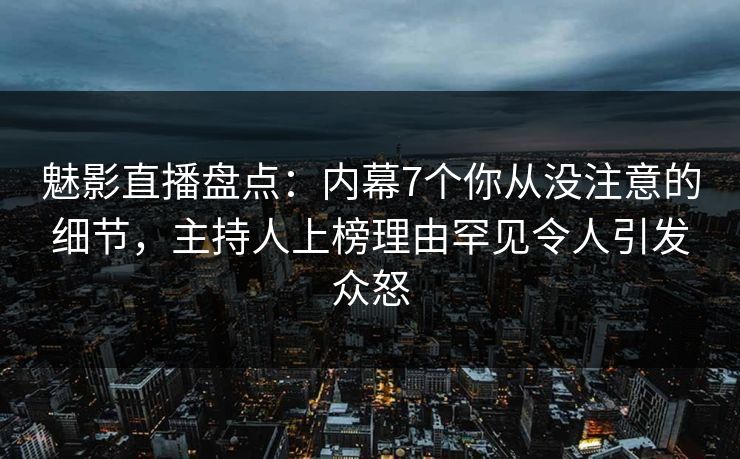 魅影直播盘点：内幕7个你从没注意的细节，主持人上榜理由罕见令人引发众怒