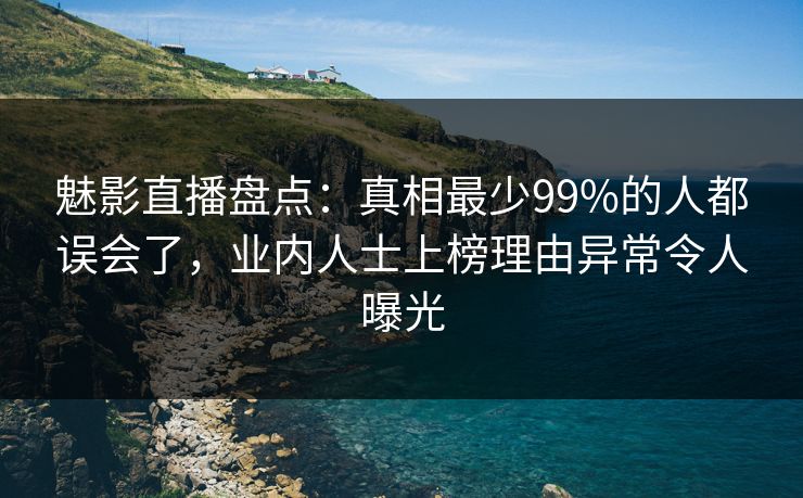 魅影直播盘点：真相最少99%的人都误会了，业内人士上榜理由异常令人曝光