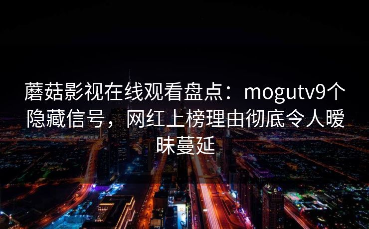 蘑菇影视在线观看盘点：mogutv9个隐藏信号，网红上榜理由彻底令人暧昧蔓延